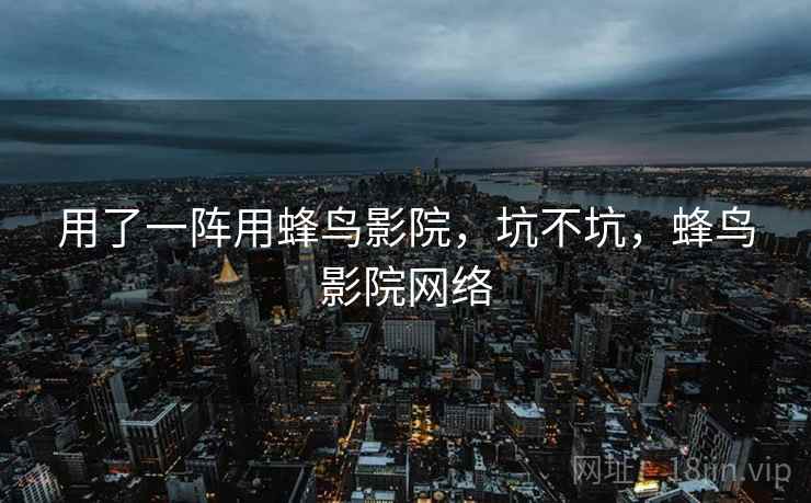 用了一阵用蜂鸟影院,坑不坑,蜂鸟影院网络 用了一阵用蜂鸟影院,坑不坑,蜂鸟影院网络