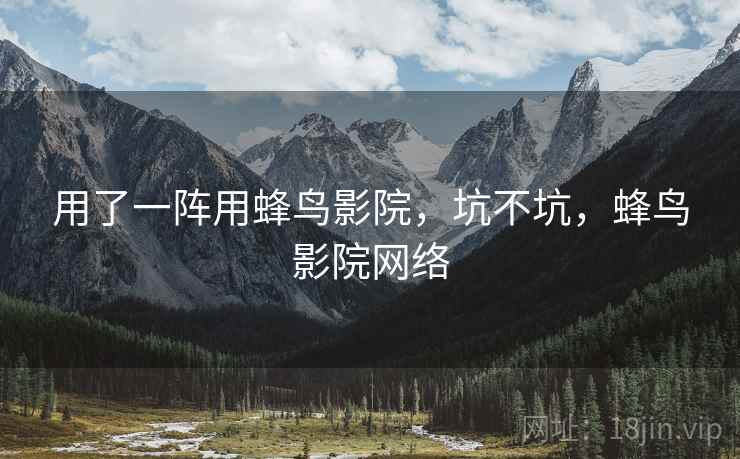 用了一阵用蜂鸟影院，坑不坑，蜂鸟影院网络