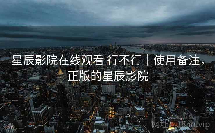 星辰影院在线观看 行不行|使用备注,正版的星辰影院 星辰影院在线观看 行不行|使用备注,正版的星辰影院