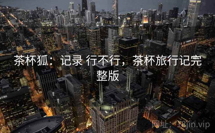 茶杯狐:记录 行不行,茶杯旅行记完整版 茶杯狐:记录 行不行,茶杯旅行记完整版