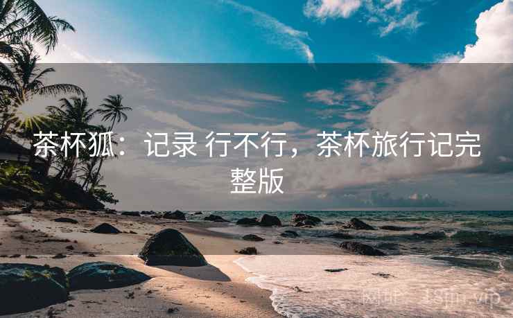 茶杯狐:记录 行不行,茶杯旅行记完整版 茶杯狐:记录 行不行,茶杯旅行记完整版