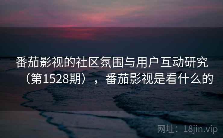 番茄影视的社区氛围与用户互动研究(第1528期),番茄影视是看什么的 番茄影视的社区氛围与用户互动研究(第1528期),番茄影视是看什么的