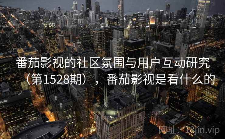 番茄影视的社区氛围与用户互动研究(第1528期),番茄影视是看什么的 番茄影视的社区氛围与用户互动研究(第1528期),番茄影视是看什么的