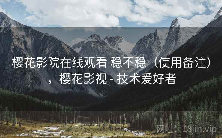 樱花影院在线观看 稳不稳(使用备注),樱花影视 - 技术爱好者 樱花影院在线观看 稳不稳(使用备注),樱花影视 - 技术爱好者