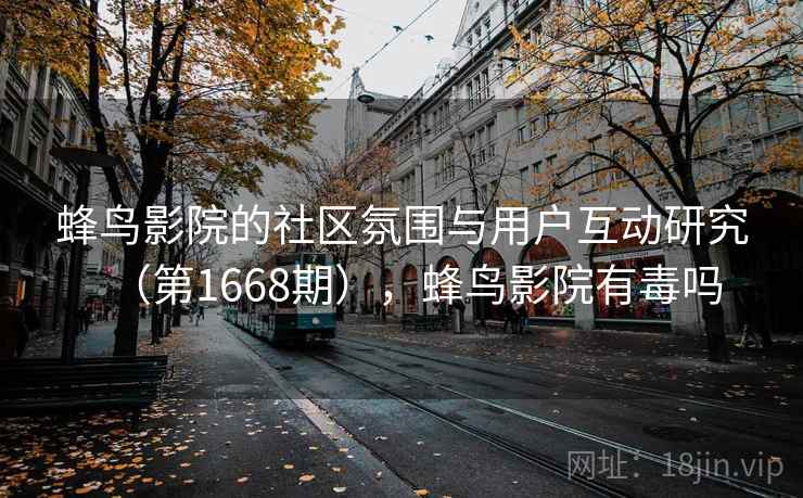 蜂鸟影院的社区氛围与用户互动研究（第1668期），蜂鸟影院有毒吗