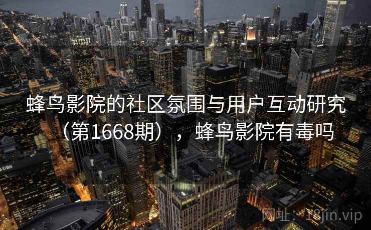 蜂鸟影院的社区氛围与用户互动研究(第1668期),蜂鸟影院有毒吗 蜂鸟影院的社区氛围与用户互动研究(第1668期),蜂鸟影院有毒吗