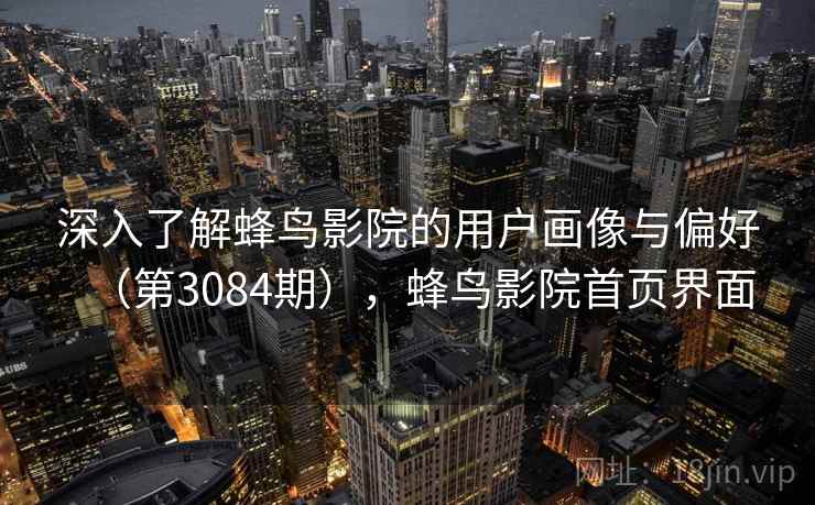 深入了解蜂鸟影院的用户画像与偏好（第3084期），蜂鸟影院首页界面