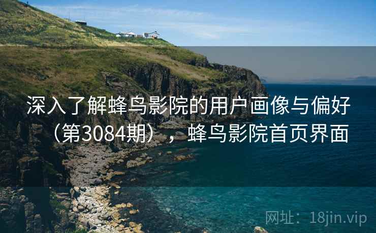 深入了解蜂鸟影院的用户画像与偏好(第3084期),蜂鸟影院首页界面 深入了解蜂鸟影院的用户画像与偏好(第3084期),蜂鸟影院首页界面