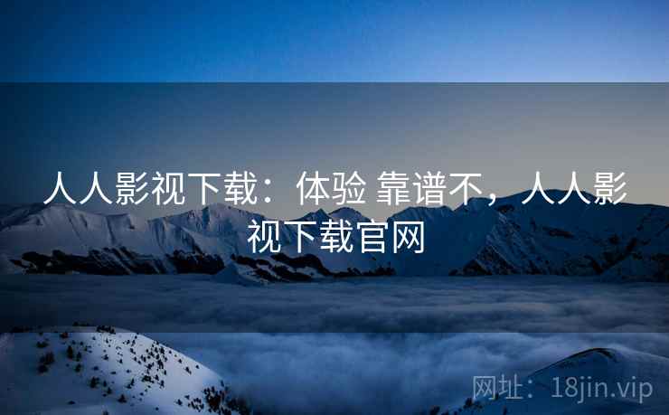 人人影视下载:体验 靠谱不,人人影视下载官网 人人影视下载:体验 靠谱不,人人影视下载官网