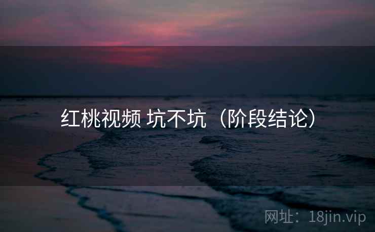 红桃视频 坑不坑(阶段结论) 红桃视频 坑不坑(阶段结论)