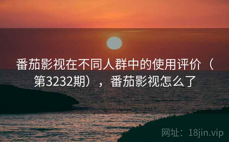 番茄影视在不同人群中的使用评价(第3232期),番茄影视怎么了 番茄影视在不同人群中的使用评价(第3232期),番茄影视怎么了