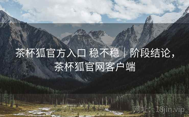 茶杯狐官方入口 稳不稳|阶段结论,茶杯狐官网客户端 茶杯狐官方入口 稳不稳|阶段结论,茶杯狐官网客户端