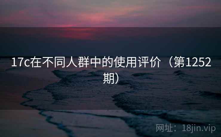 17c在不同人群中的使用评价(第1252期) 17c在不同人群中的使用评价(第1252期)