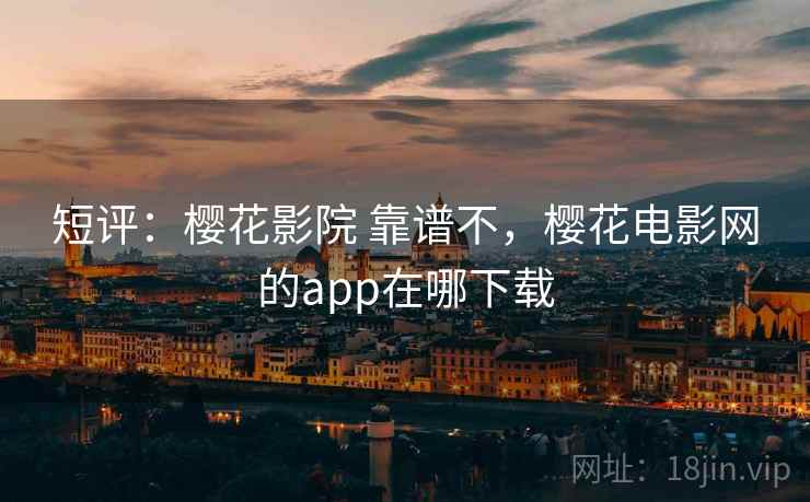 短评:樱花影院 靠谱不,樱花电影网的app在哪下载 短评:樱花影院 靠谱不,樱花电影网的app在哪下载