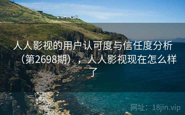 人人影视的用户认可度与信任度分析（第2698期），人人影视现在怎么样了