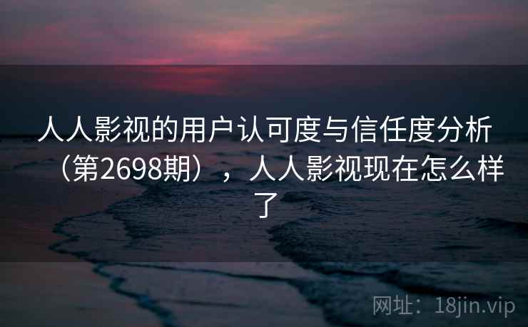 人人影视的用户认可度与信任度分析(第2698期),人人影视现在怎么样了 人人影视的用户认可度与信任度分析(第2698期),人人影视现在怎么样了