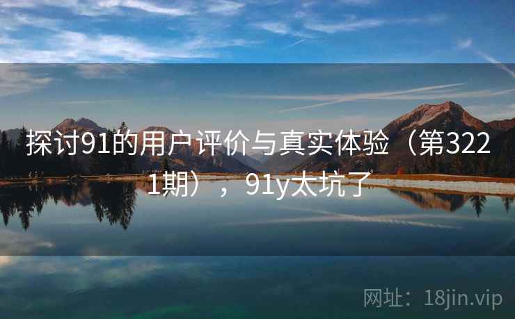 探讨91的用户评价与真实体验(第3221期),91y太坑了 探讨91的用户评价与真实体验(第3221期),91y太坑了