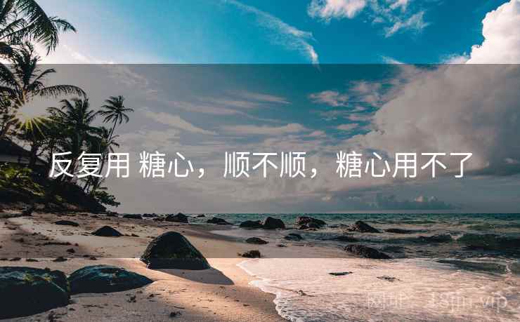 反复用 糖心,顺不顺,糖心用不了 反复用 糖心,顺不顺,糖心用不了