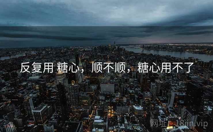 反复用 糖心，顺不顺，糖心用不了