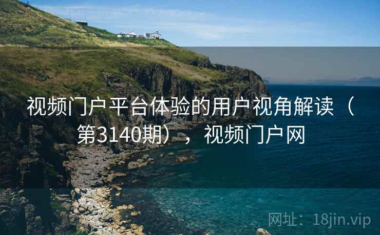视频门户平台体验的用户视角解读(第3140期),视频门户网 视频门户平台体验的用户视角解读(第3140期),视频门户网