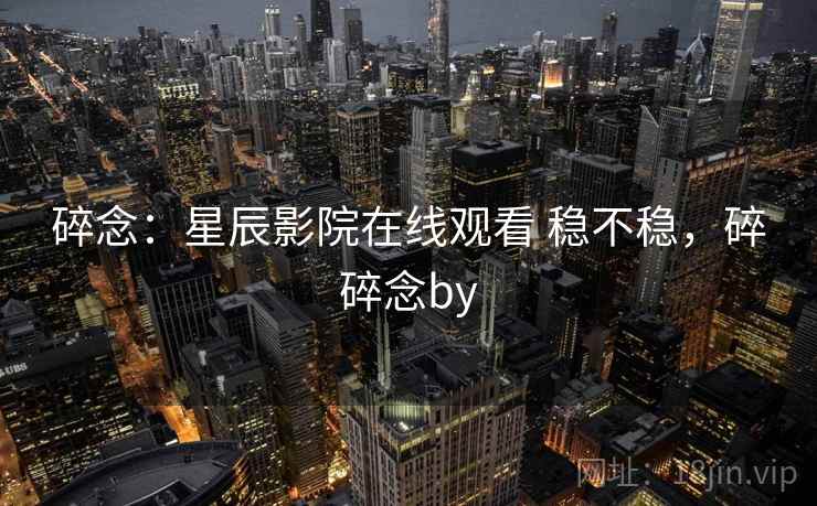 碎念:星辰影院在线观看 稳不稳,碎碎念by 碎念:星辰影院在线观看 稳不稳,碎碎念by