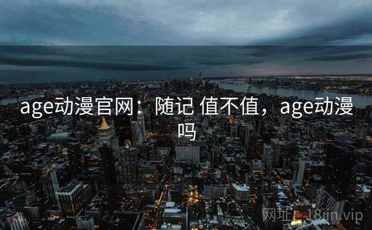 age动漫官网：随记 值不值，age动漫吗