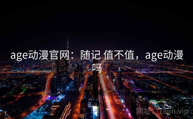 age动漫官网:随记 值不值,age动漫吗 age动漫官网:随记 值不值,age动漫吗