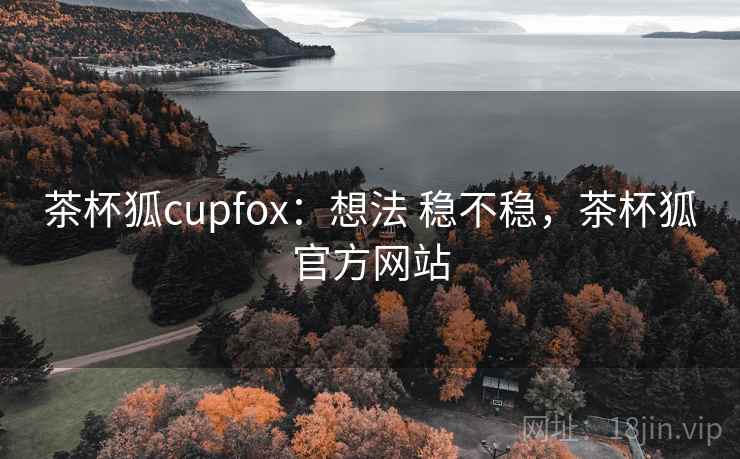 茶杯狐cupfox:想法 稳不稳,茶杯狐官方网站 茶杯狐cupfox:想法 稳不稳,茶杯狐官方网站
