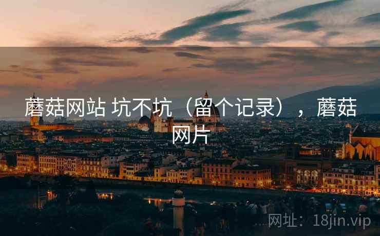 蘑菇网站 坑不坑（留个记录），蘑菇网片
