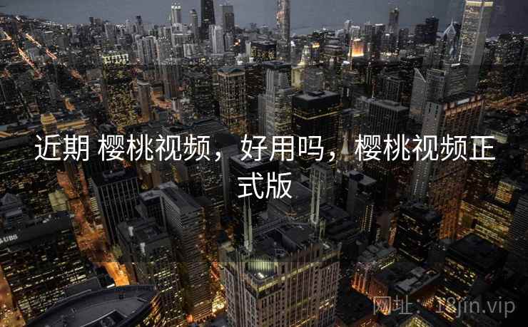 近期 樱桃视频,好用吗,樱桃视频正式版 近期 樱桃视频,好用吗,樱桃视频正式版