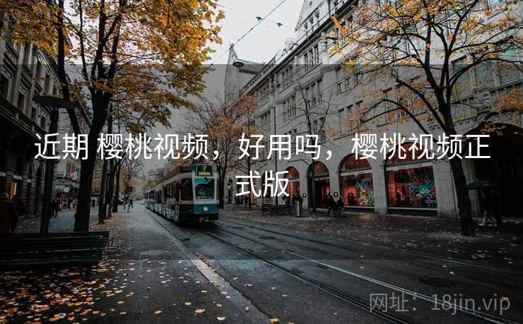 近期 樱桃视频,好用吗,樱桃视频正式版 近期 樱桃视频,好用吗,樱桃视频正式版