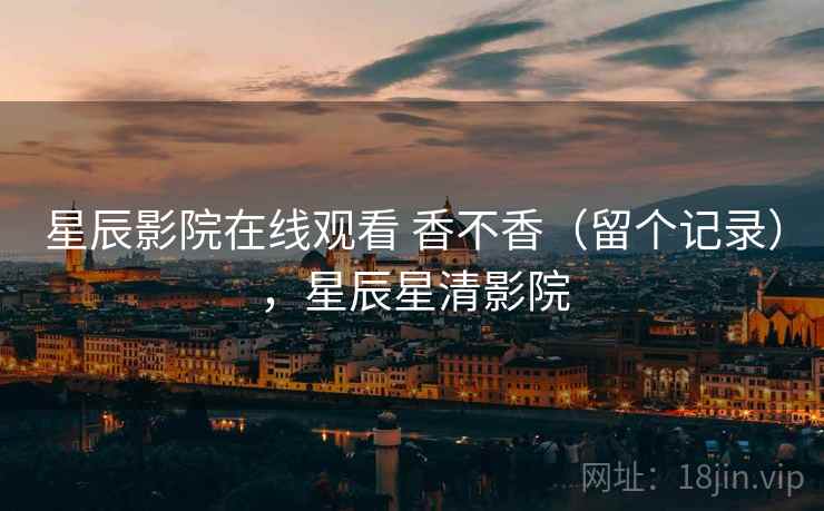 星辰影院在线观看 香不香(留个记录),星辰星清影院 星辰影院在线观看 香不香(留个记录),星辰星清影院
