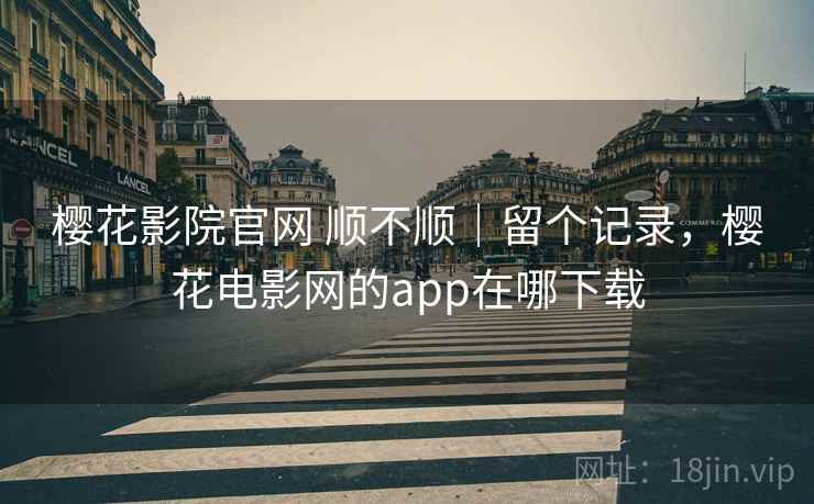 樱花影院官网 顺不顺|留个记录,樱花电影网的app在哪下载 樱花影院官网 顺不顺|留个记录,樱花电影网的app在哪下载