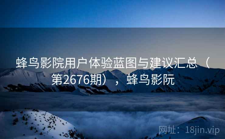 蜂鸟影院用户体验蓝图与建议汇总(第2676期),蜂鸟影阮 蜂鸟影院用户体验蓝图与建议汇总(第2676期),蜂鸟影阮