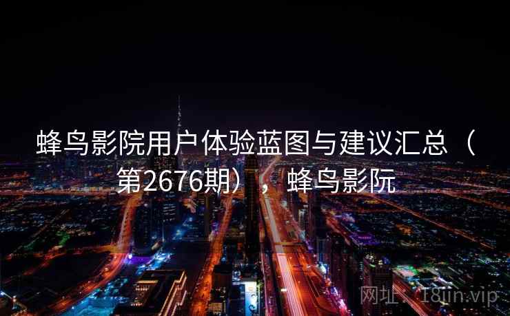 蜂鸟影院用户体验蓝图与建议汇总(第2676期),蜂鸟影阮 蜂鸟影院用户体验蓝图与建议汇总(第2676期),蜂鸟影阮