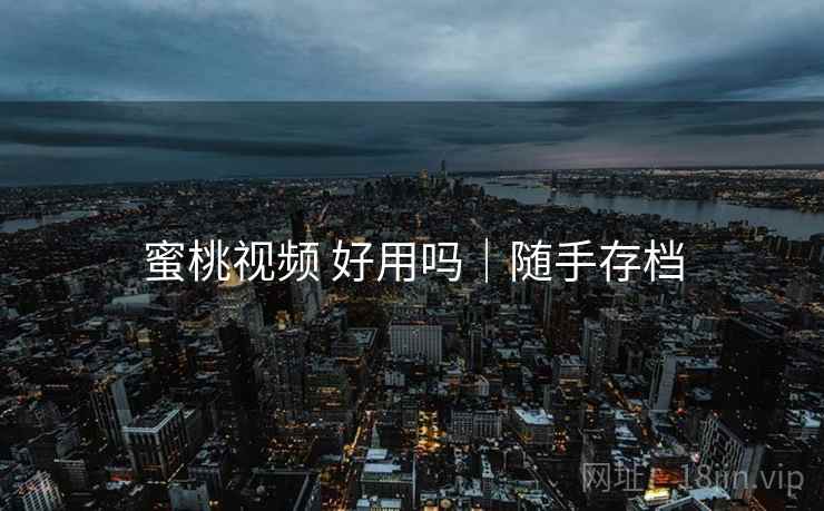 蜜桃视频 好用吗|随手存档 蜜桃视频 好用吗|随手存档