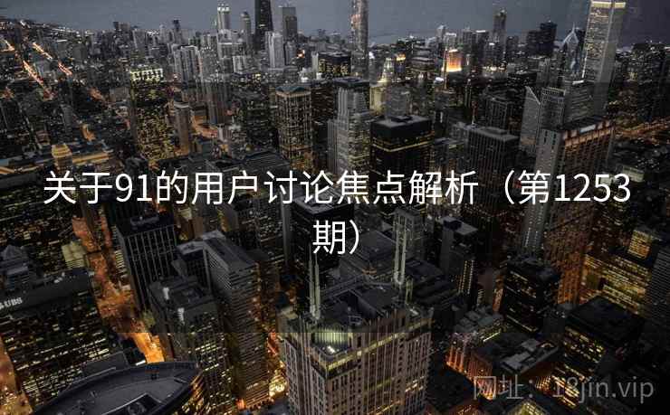 关于91的用户讨论焦点解析(第1253期) 关于91的用户讨论焦点解析(第1253期)