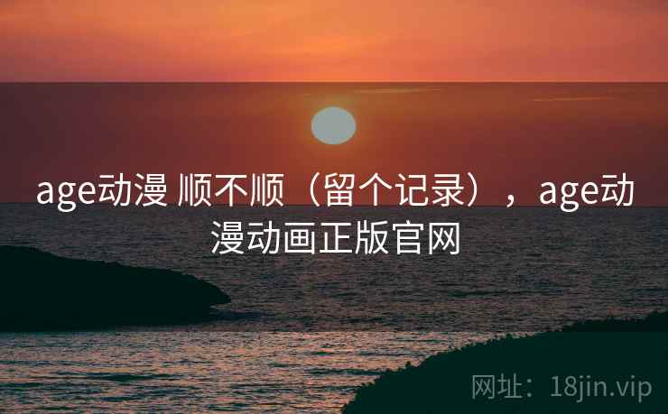 age动漫 顺不顺(留个记录),age动漫动画正版官网 age动漫 顺不顺(留个记录),age动漫动画正版官网