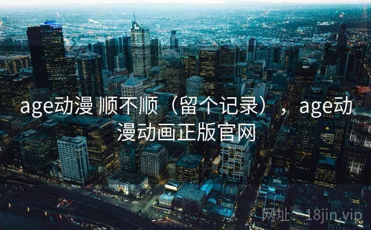 age动漫 顺不顺(留个记录),age动漫动画正版官网 age动漫 顺不顺(留个记录),age动漫动画正版官网