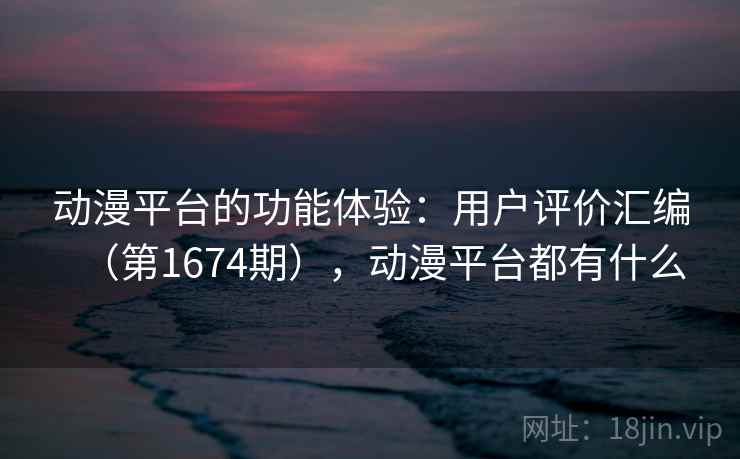 动漫平台的功能体验:用户评价汇编(第1674期),动漫平台都有什么 动漫平台的功能体验:用户评价汇编(第1674期),动漫平台都有什么