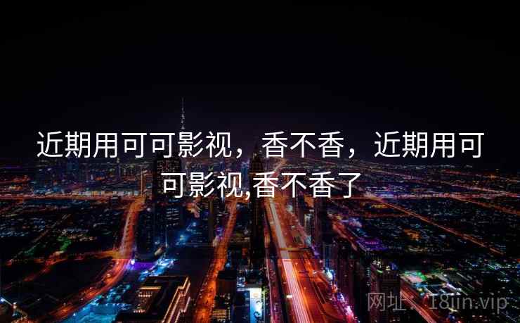 近期用可可影视,香不香,近期用可可影视,香不香了 近期用可可影视,香不香,近期用可可影视,香不香了