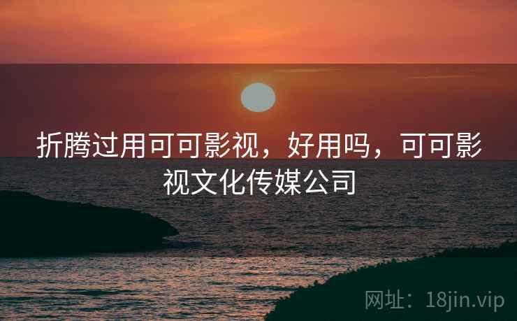 折腾过用可可影视,好用吗,可可影视文化传媒公司 折腾过用可可影视,好用吗,可可影视文化传媒公司