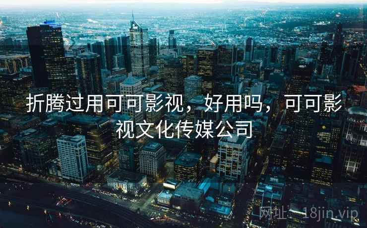 折腾过用可可影视,好用吗,可可影视文化传媒公司 折腾过用可可影视,好用吗,可可影视文化传媒公司