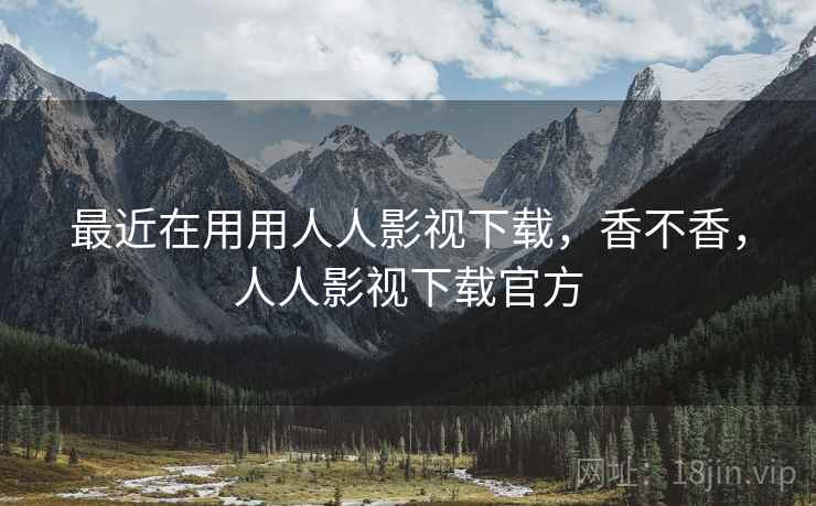 最近在用用人人影视下载,香不香,人人影视下载官方 最近在用用人人影视下载,香不香,人人影视下载官方