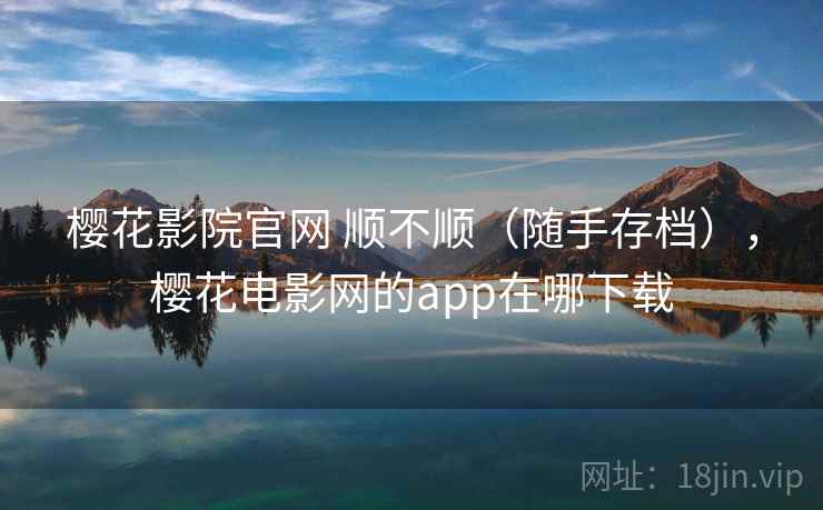 樱花影院官网 顺不顺(随手存档),樱花电影网的app在哪下载 樱花影院官网 顺不顺(随手存档),樱花电影网的app在哪下载