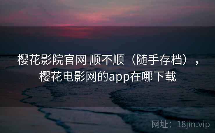 樱花影院官网 顺不顺(随手存档),樱花电影网的app在哪下载 樱花影院官网 顺不顺(随手存档),樱花电影网的app在哪下载