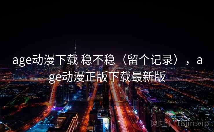 age动漫下载 稳不稳(留个记录),age动漫正版下载最新版 age动漫下载 稳不稳(留个记录),age动漫正版下载最新版