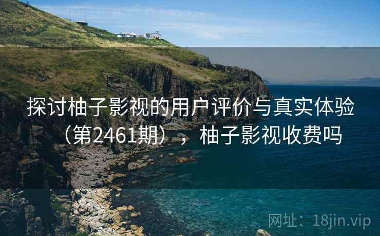 探讨柚子影视的用户评价与真实体验(第2461期),柚子影视收费吗 探讨柚子影视的用户评价与真实体验(第2461期),柚子影视收费吗
