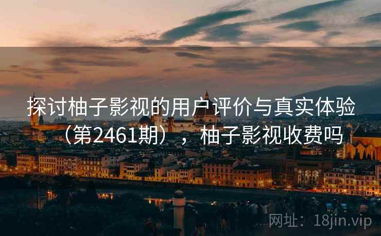 探讨柚子影视的用户评价与真实体验(第2461期),柚子影视收费吗 探讨柚子影视的用户评价与真实体验(第2461期),柚子影视收费吗