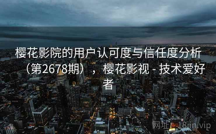 樱花影院的用户认可度与信任度分析(第2678期),樱花影视 - 技术爱好者 樱花影院的用户认可度与信任度分析(第2678期),樱花影视 - 技术爱好者